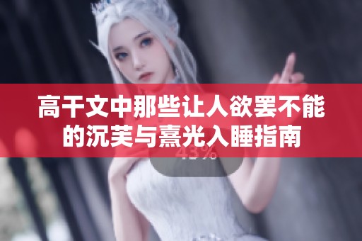 高干文中那些让人欲罢不能的沉芙与熹光入睡指南