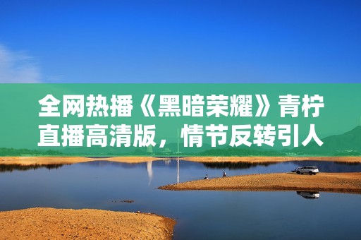 全网热播《黑暗荣耀》青柠直播高清版，情节反转引人入胜