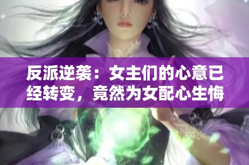 反派逆袭：女主们的心意已经转变，竟然为女配心生悔意