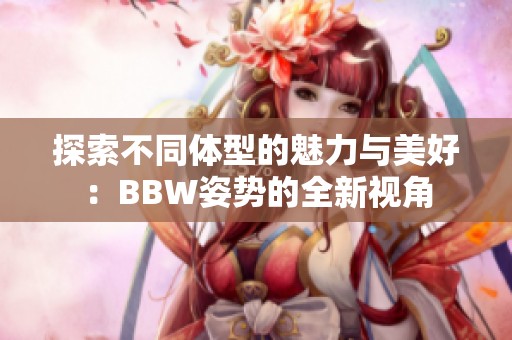 探索不同体型的魅力与美好：BBW姿势的全新视角