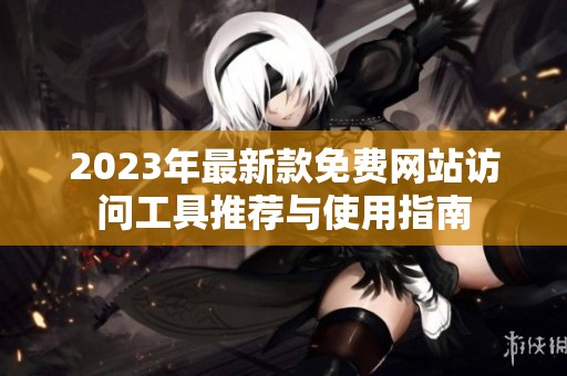 2023年最新款免费网站访问工具推荐与使用指南