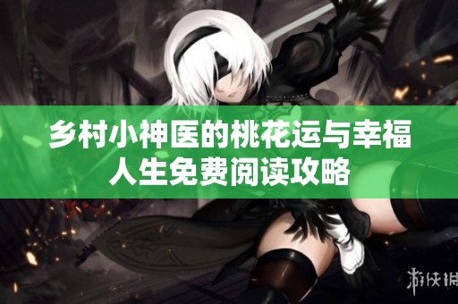 乡村小神医的桃花运与幸福人生免费阅读攻略
