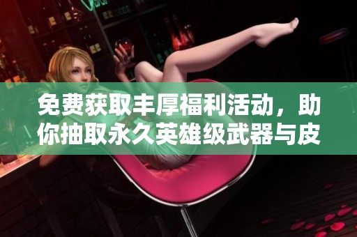 免费获取丰厚福利活动，助你抽取永久英雄级武器与皮肤！