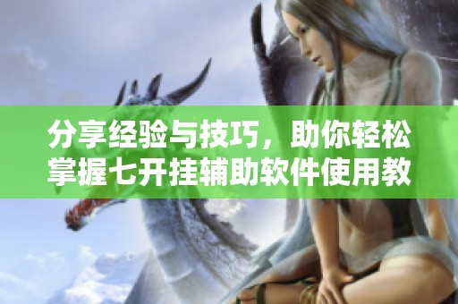 分享经验与技巧，助你轻松掌握七开挂辅助软件使用教程