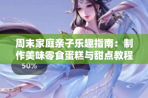 周末家庭亲子乐趣指南：制作美味零食蛋糕与甜点教程