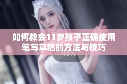 如何教会11岁孩子正确使用笔写草稿的方法与技巧