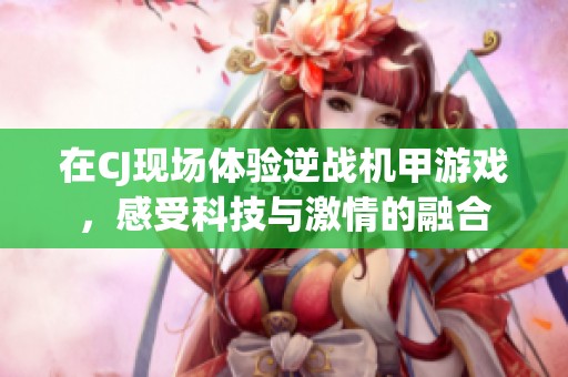 在CJ现场体验逆战机甲游戏，感受科技与激情的融合
