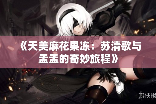 《天美麻花果冻：苏清歌与孟孟的奇妙旅程》