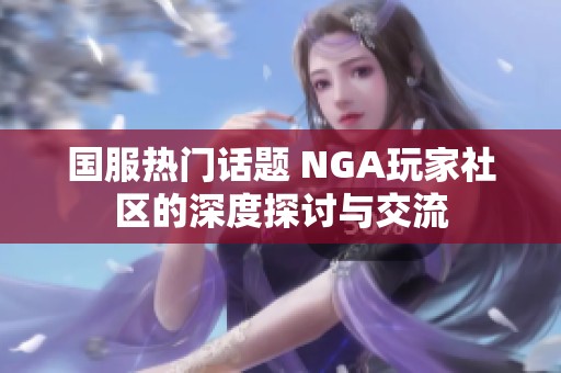 国服热门话题 NGA玩家社区的深度探讨与交流