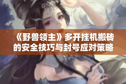 《野兽领主》多开挂机搬砖的安全技巧与封号应对策略