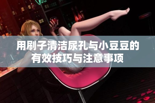 用刷子清洁尿孔与小豆豆的有效技巧与注意事项