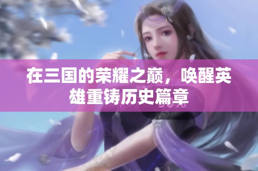在三国的荣耀之巅，唤醒英雄重铸历史篇章