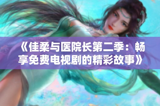 《佳柔与医院长第二季：畅享免费电视剧的精彩故事》