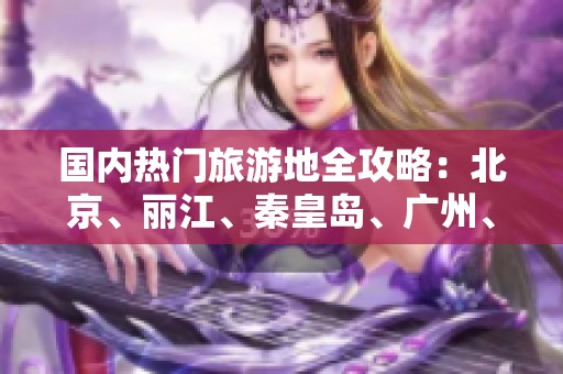 国内热门旅游地全攻略：北京、丽江、秦皇岛、广州、哈尔滨与三亚揭秘