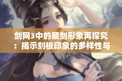 剑网3中的藏剑形象再探究：揭示刻板印象的多样性与深度