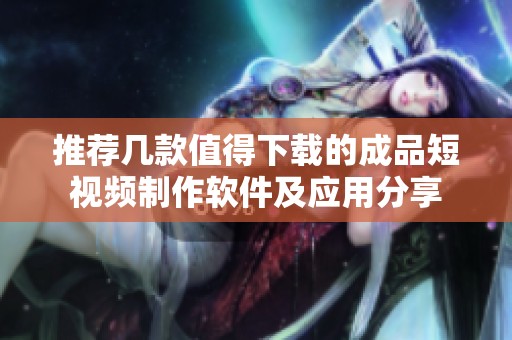 推荐几款值得下载的成品短视频制作软件及应用分享