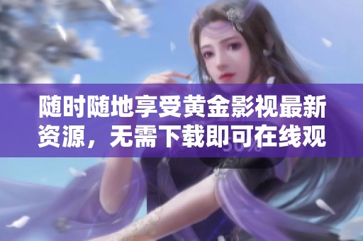 随时随地享受黄金影视最新资源，无需下载即可在线观看