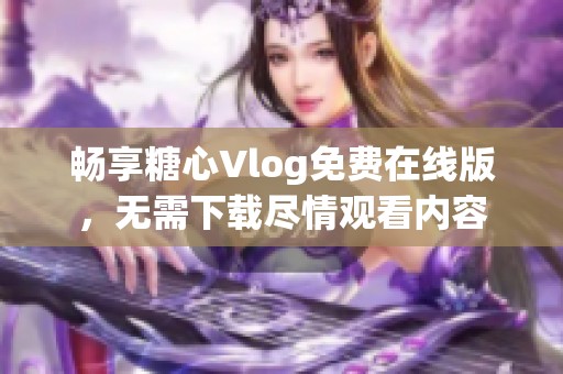 畅享糖心Vlog免费在线版，无需下载尽情观看内容