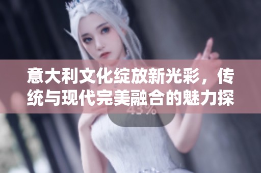 意大利文化绽放新光彩，传统与现代完美融合的魅力探秘