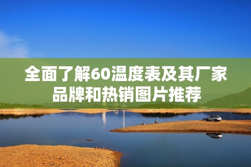 全面了解60温度表及其厂家品牌和热销图片推荐