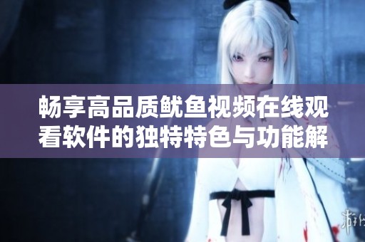 畅享高品质鱿鱼视频在线观看软件的独特特色与功能解析