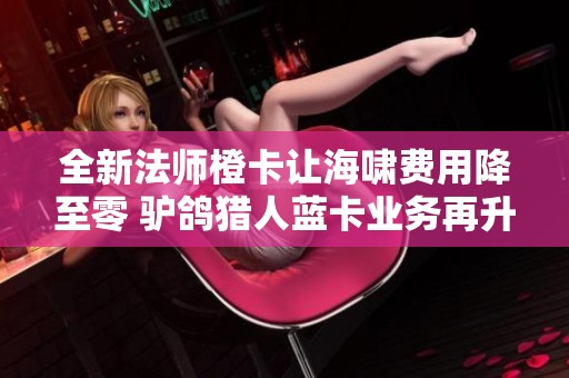 全新法师橙卡让海啸费用降至零 驴鸽猎人蓝卡业务再升级