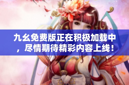 九幺免费版正在积极加载中，尽情期待精彩内容上线！
