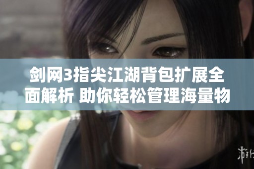 剑网3指尖江湖背包扩展全面解析 助你轻松管理海量物品