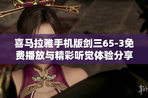喜马拉雅手机版剑三65-3免费播放与精彩听觉体验分享