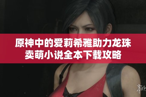 原神中的爱莉希雅助力龙珠卖萌小说全本下载攻略