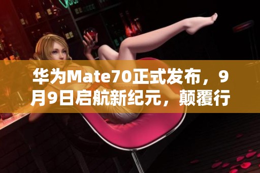 华为Mate70正式发布，9月9日启航新纪元，颠覆行业格局！