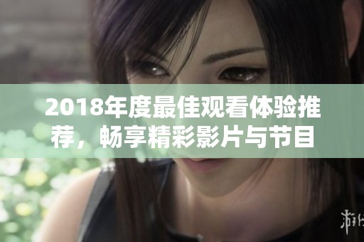 2018年度最佳观看体验推荐，畅享精彩影片与节目