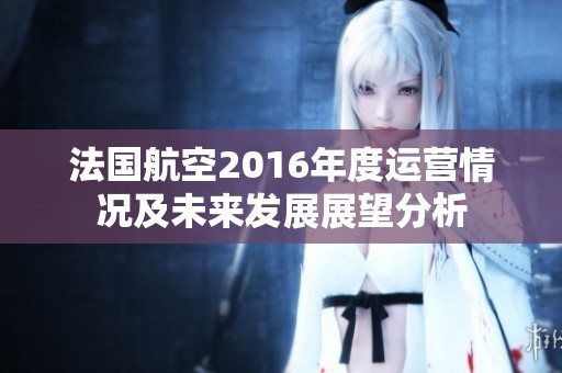 法国航空2016年度运营情况及未来发展展望分析