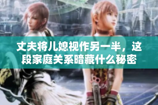 丈夫将儿媳视作另一半，这段家庭关系暗藏什么秘密