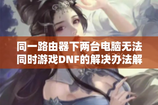 同一路由器下两台电脑无法同时游戏DNF的解决办法解析