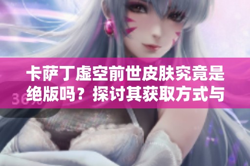 卡萨丁虚空前世皮肤究竟是绝版吗？探讨其获取方式与价值解析