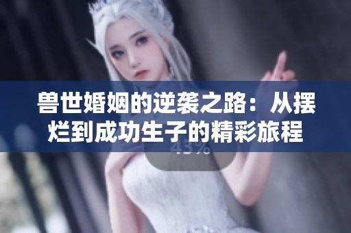 兽世婚姻的逆袭之路：从摆烂到成功生子的精彩旅程