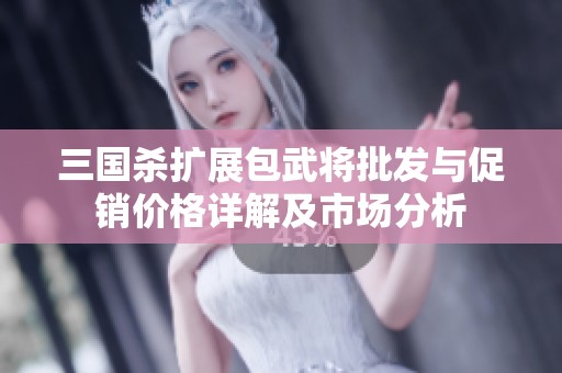 三国杀扩展包武将批发与促销价格详解及市场分析