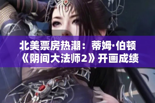 北美票房热潮：蒂姆·伯顿《阴间大法师2》开画成绩惊艳