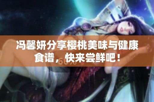 冯馨妍分享樱桃美味与健康食谱，快来尝鲜吧！
