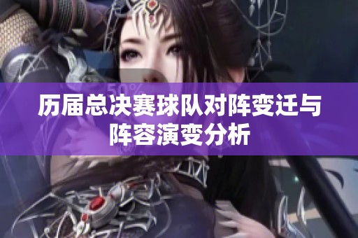 历届总决赛球队对阵变迁与阵容演变分析