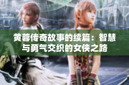 黄蓉传奇故事的续篇：智慧与勇气交织的女侠之路