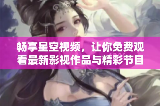 畅享星空视频，让你免费观看最新影视作品与精彩节目