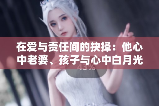 在爱与责任间的抉择：他心中老婆、孩子与心中白月光的重要性分析