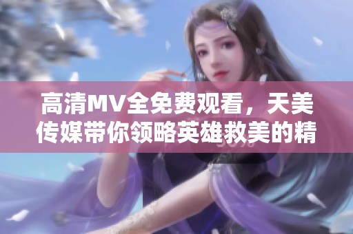 高清MV全免费观看，天美传媒带你领略英雄救美的精彩瞬间