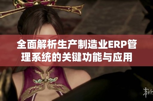 全面解析生产制造业ERP管理系统的关键功能与应用