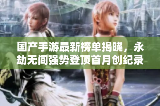 国产手游最新榜单揭晓，永劫无间强势登顶首月创纪录