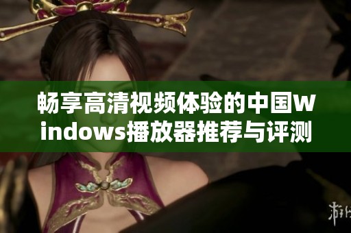 畅享高清视频体验的中国Windows播放器推荐与评测