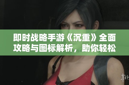 即时战略手游《沉重》全面攻略与图标解析，助你轻松上手游戏