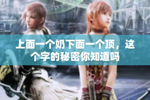 上面一个奶下面一个顶，这个字的秘密你知道吗